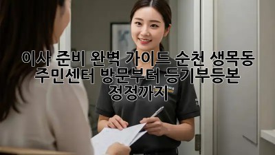이사 준비 완벽 가이드: 순천 생목동 주민센터 방문부터 등기부등본 정정까지