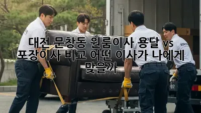 대전 문창동 원룸이사, 용달 vs 포장이사 비교! 어떤 이사가 나에게 맞을까?